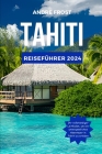 Tahiti Reiseführer 2024: Entdecken Sie Französisch-Polynesien: Aktualisierter Leitfaden zu Aktivitäten, verborgenen Schätzen, Essen, Hotels, St By Andrea Frost Cover Image