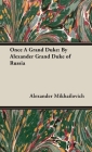 Once A Grand Duke;By Alexander Grand Duke of Russia By Alexander Mikhailovich Cover Image