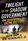 Twilight of the Shadow Government: How Transparency Will Kill the Deep State Cover Image