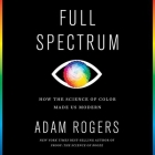 Full Spectrum Lib/E: How the Science of Color Made Us Modern By Adam Rogers, Michael Crouch (Read by) Cover Image