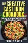The Creative Cast Iron Cookbook: 50 Clever, Delectable, and Easy to Make Cast Iron Dinner Recipes By Tammie Smith Cover Image