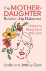 The Mother-Daughter Relationship Makeover: 4 Steps to Bring Back the Love By Leslie Glass, Lindsey Glass Cover Image