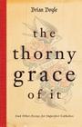 The Thorny Grace of It: And Other Essays for Imperfect Catholics By Brian Doyle Cover Image