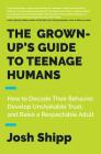 The Grown-Up's Guide to Teenage Humans: How to Decode Their Behavior, Develop Unshakable Trust, and Raise a Respectable Adult By Josh Shipp Cover Image