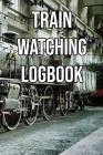 Train Watching Logbook: Log and Record Various Trains as You Go Trainspotting, Steam, High Speed, Subway, Electric, Industrial! Cover Image
