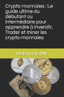 Crypto-monnaies: Le guide ultime du débutant ou intermédiaire pour apprendre à inverstir, Trader et miner les crypto-monnaies Cover Image