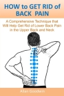 HOW to GET RID of BACK PAIN: A Comprehensive Technique that Will Help Get Rid of Lower Back Pain, in the Upper Back and Neck Cover Image