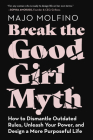 Break the Good Girl Myth: How to Dismantle Outdated Rules, Unleash Your Power, and Design a More Purposeful Life By Majo Molfino Cover Image