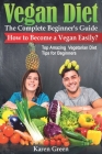 VEGAN DIET - The Complete Beginner's Guide. How to Become a Vegan Easily? (Top Amazing Vegetarian Diet Tips for Beginners) By Karen Green Cover Image