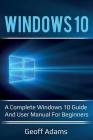Windows 10: A complete Windows 10 guide and user manual for beginners! By Geoff Adams Cover Image