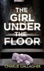 THE GIRL UNDER THE FLOOR an absolutely gripping crime thriller with a massive twist By Charlie Gallagher Cover Image