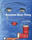 Because Beer Pong By Jocelyn Godinez Cover Image