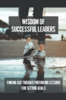 Wisdom Of Successful Leaders: Finding Out Thought-Provoking Lessons For Setting Goals: Achieve Desire By Vanna Erdmun Cover Image