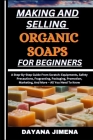 Making and Selling Organic Soaps for Beginners: A Step-By-Step Guide From Scratch: Equipments, Safety Precautions, Fragranting, Packaging, Promotion, Cover Image