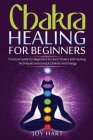 Chakra Healing for Beginners: Practical Guide for Beginners to Learn Chakra Self-Healing Techniques and Unlock Chakras and Energy By Joy Hart Cover Image