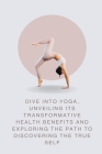 Dive into Yoga, Unveiling Its Transformative Health Benefits and Exploring the Path to Discovering the True Self Cover Image
