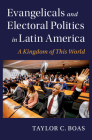 Evangelicals and Electoral Politics in Latin America: A Kingdom of This World (Cambridge Studies in Social Theory) By Taylor C. Boas Cover Image