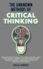The Unknown Methods of Critical Thinking: Discover The Key Skills and Tools You Will Need for Critical Thinking, Decision Making and Problem Solving, Cover Image