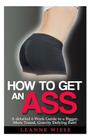 How to Get an Ass: A Detailed 6 Week Guide to a Bigger, More Toned, Gravity Defying Butt! Cover Image