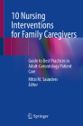 10 Nursing Interventions for Family Caregivers: Guide to Best Practices in Adult-Gerontology Patient Care By Mitzi M. Saunders (Editor) Cover Image