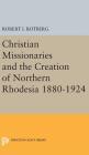 Christian Missionaries and the Creation of Northern Rhodesia 1880-1924 (Princeton Legacy Library #1977) By Robert I. Rotberg Cover Image