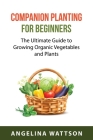 Companion Planting for Beginners: The Ultimate Guide to Growing Organic Vegetables and Plants By Angelina Wattson Cover Image