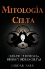 Mitología celta: Guía de la historia, dioses y diosas celtas By Jordan Parr Cover Image