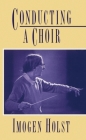 Conducting a Choir: A Guide for Amateurs By Imogen Holst, Lowinger Maddison (Editor) Cover Image