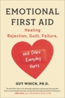 Emotional First Aid: Healing Rejection, Guilt, Failure, and Other Everyday Hurts By Guy Winch, Ph.D. Cover Image
