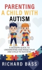 Parenting a Child with Autism: A Modern Guide to Understand and Raise your ASD Child to Success By Richard Bass Cover Image