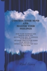 Control Your Mind and Master Your Feelings: How to be yourself and master your life an effective way to improve your memory, get more results and lear By Robert Feeney Cover Image