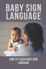 Baby Sign Language: How To Teach Baby Sign Language: Follow Sign Language For Babies By Annalee Curnow Cover Image