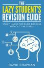 The Lazy Student's Revision Guide: Study Hacks For Exam Success Without The Stress By David Chapman Cover Image