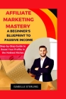 Affiliate Marketing Mastery: A Beginner's Blueprint to Passive Income: Step-by-Step Guide to Boost Your Profits in the Hottest Niches Cover Image