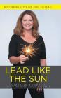 Lead Like The Sun: Becoming Love On Fire, To Lead By Michelle Cochran Cover Image