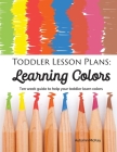 Toddler Lesson Plans - Learning Colors: Ten Week Activity Guide to Help Your Toddler Learn Colors (Early Learning #1) Cover Image