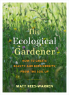 The Ecological Gardener: How to Create Beauty and Biodiversity from the Soil Up By Matt Rees-Warren Cover Image