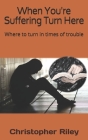 When You're Suffering Turn Here: Where to turn in times of trouble By Christopher Riley Cover Image
