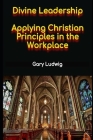 Divine Leadership: Applying Christian Principles in the Workplace By Gary Ludwig Cover Image
