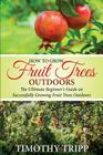 How to Grow Fruit Trees Outdoors: The Ultimate Beginner's Guide on Successfully Growing Fruit Trees Outdoors By Timothy Tripp Cover Image