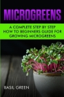 Microgreens: A Complete Step By Step How To Beginners Guide For Growing Microgreens By Basil Green Cover Image
