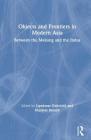 Objects and Frontiers in Modern Asia: Between the Mekong and the Indus By Lipokmar Dzüvichü (Editor), Manjeet Baruah (Editor), Gunnel Cederlöf Cover Image