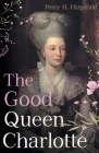 The Good Queen Charlotte: The Great History of the Queen of Great Britain and Wife of George III By Percy H. Fitzgerald, James Gibson (Other) Cover Image