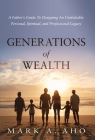 Generations of Wealth: A Father's Guide to Designing an Unshakable Personal, Spiritual, and Professional Legacy By Mark a. Aho Cover Image