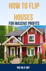 How to Flip Houses for Massive Profits: The Step-By-Step Playbook For Scoring Deals, Fixing Up Properties, and Making 6 Figures on Your First Deal Cover Image