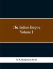 The Indian Empire: History, Topography, Geology, Climate, Poputation, Chief Cities and Provinces; Tributary and Protected State; Military By R. Montgomery Martin Cover Image