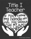 Title I Teacher 2019-2020 Calendar and Notebook: If You Think My Hands Are Full You Should See My Heart: Monthly Academic Organizer (Aug 2019 - July 2 By Title I. Teacher T. Store Cover Image