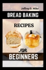 Bread Baking Recipes for Beginners: Step-by-Step Baking Cookbook By Jeffrey D. Mike Cover Image
