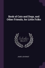 Book of Cats and Dogs, and Other Friends, for Little Folks By James Johonnot Cover Image