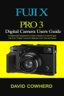 Fuji X Pro 3 Digital Camera Users Guide: A Detailed and Comprehensive Guide to Operate, Use and Navigate Fuji X pro 3 Digital Camera for Beginners, Ne By David Cowherd Cover Image